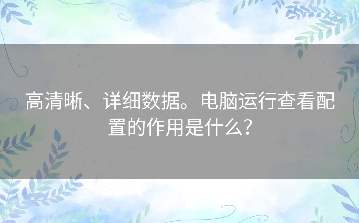高清晰、详细数据。电脑运行查看配置的作用是什么? 高清晰、详细数据。电脑运行查看配置的作用是什么?