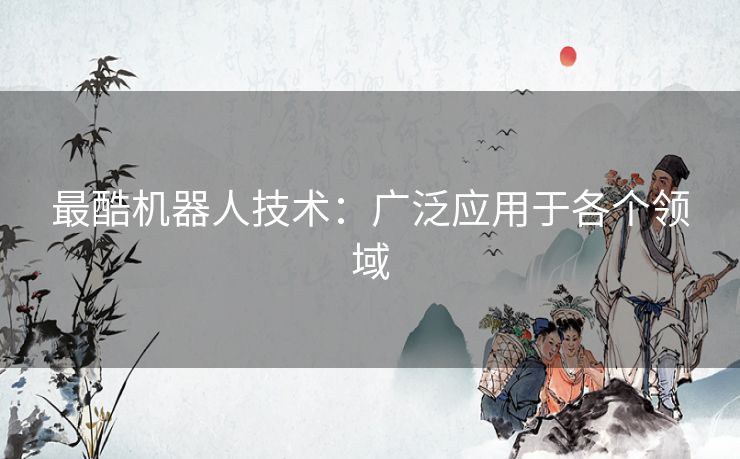 最酷机器人技术：广泛应用于各个领域