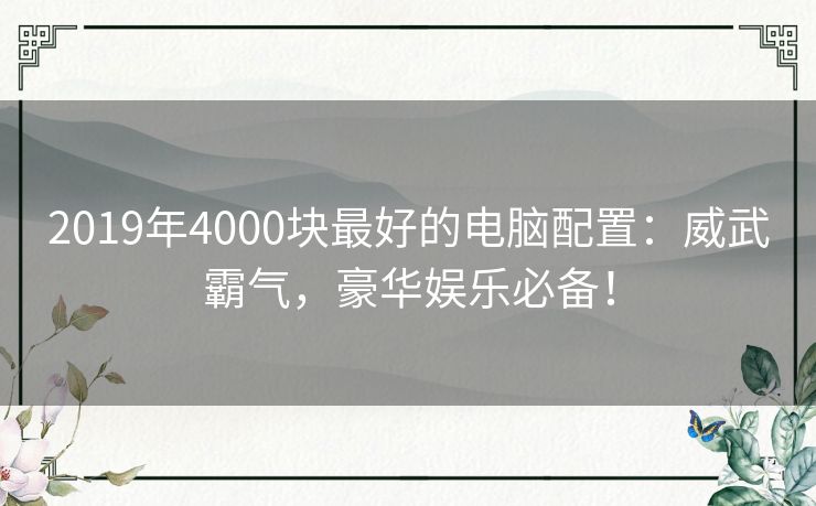 2019年4000块最好的电脑配置:威武霸气,豪华娱乐必备! 2019年4000块最好的电脑配置:威武霸气,豪华娱乐必备!