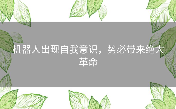 机器人出现自我意识,势必带来绝大革命 机器人出现自我意识,势必带来绝大革命