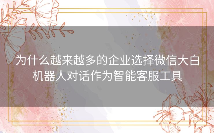为什么越来越多的企业选择微信大白机器人对话作为智能客服工具 为什么越来越多的企业选择微信大白机器人对话作为智能客服工具