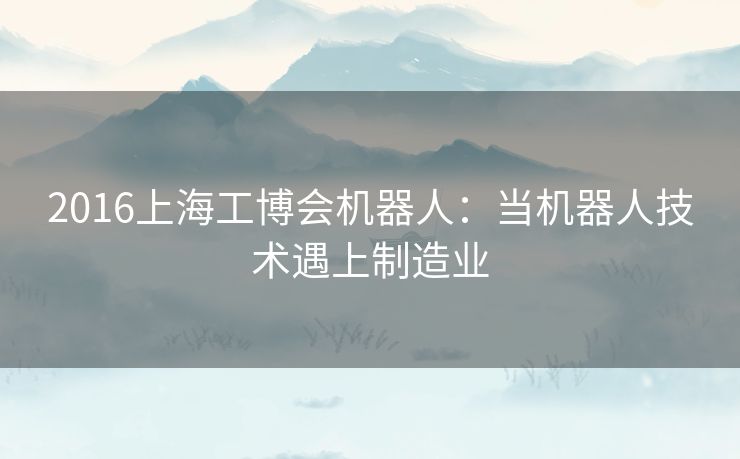 2016上海工博会机器人:当机器人技术遇上制造业 2016上海工博会机器人:当机器人技术遇上制造业