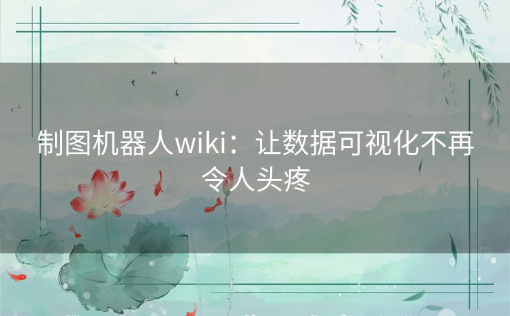 制图机器人wiki:让数据可视化不再令人头疼 制图机器人wiki:让数据可视化不再令人头疼