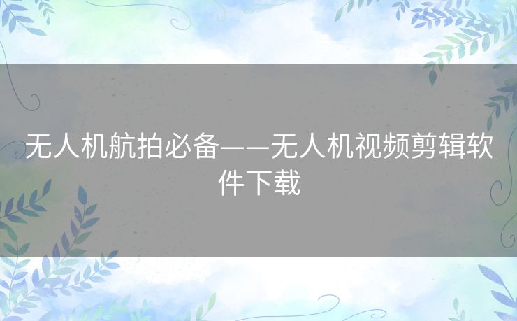 无人机航拍必备——无人机视频剪辑软件下载 无人机航拍必备——无人机视频剪辑软件下载