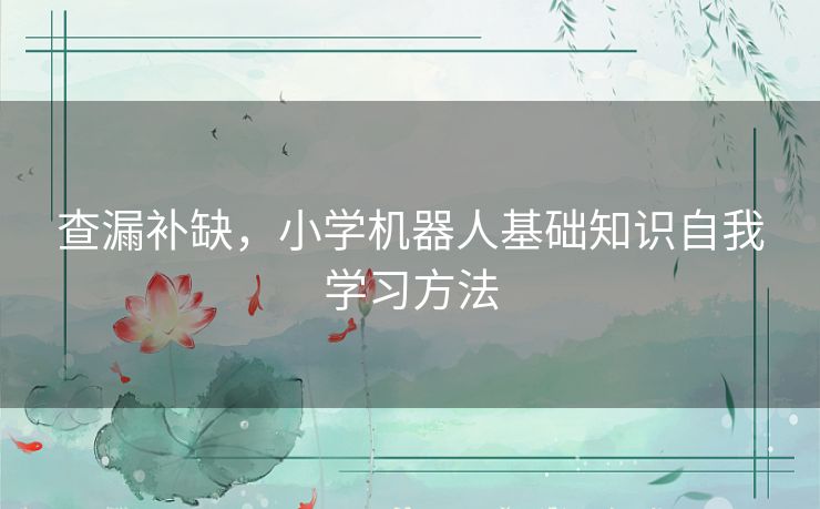 查漏补缺,小学机器人基础知识自我学习方法 查漏补缺,小学机器人基础知识自我学习方法