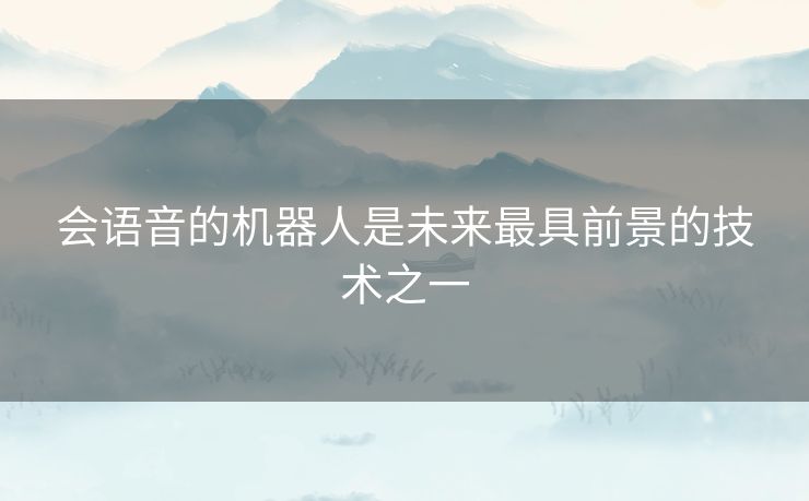 会语音的机器人是未来最具前景的技术之一 会语音的机器人是未来最具前景的技术之一