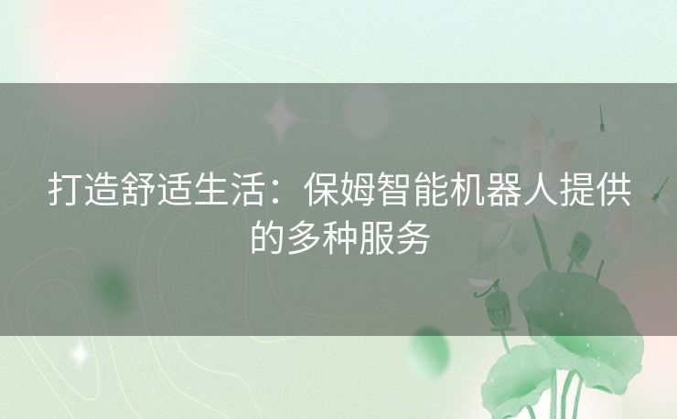 打造舒适生活:保姆智能机器人提供的多种服务 打造舒适生活:保姆智能机器人提供的多种服务