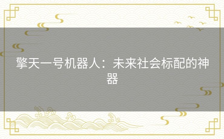 擎天一号机器人:未来社会标配的神器 擎天一号机器人:未来社会标配的神器