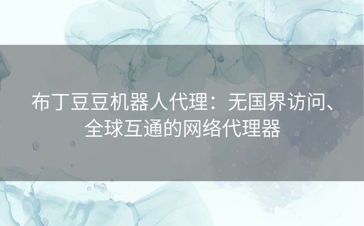 布丁豆豆机器人代理:无国界访问、全球互通的网络代理器 布丁豆豆机器人代理:无国界访问、全球互通的网络代理器