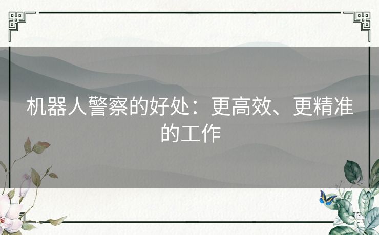 机器人警察的好处:更高效、更精准的工作 机器人警察的好处:更高效、更精准的工作