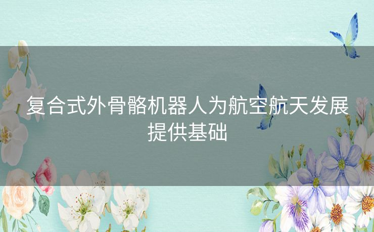 复合式外骨骼机器人为航空航天发展提供基础 复合式外骨骼机器人为航空航天发展提供基础