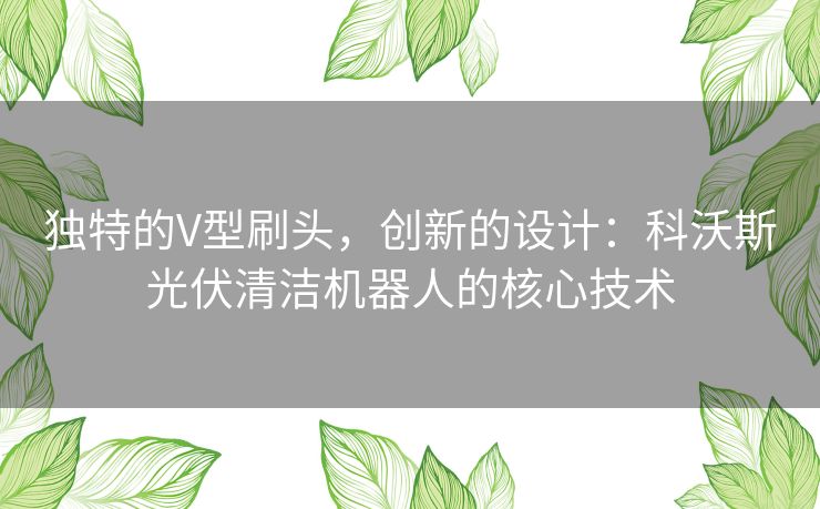 独特的V型刷头，创新的设计：科沃斯光伏清洁机器人的核心技术