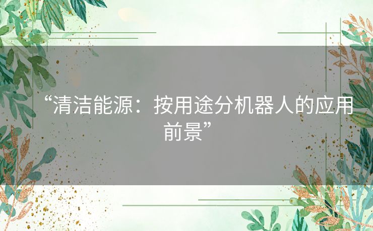 “清洁能源：按用途分机器人的应用前景”