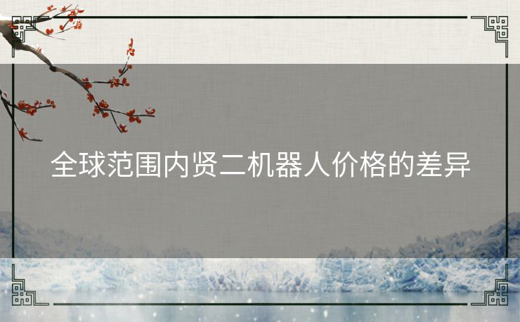 全球范围内贤二机器人价格的差异 全球范围内贤二机器人价格的差异