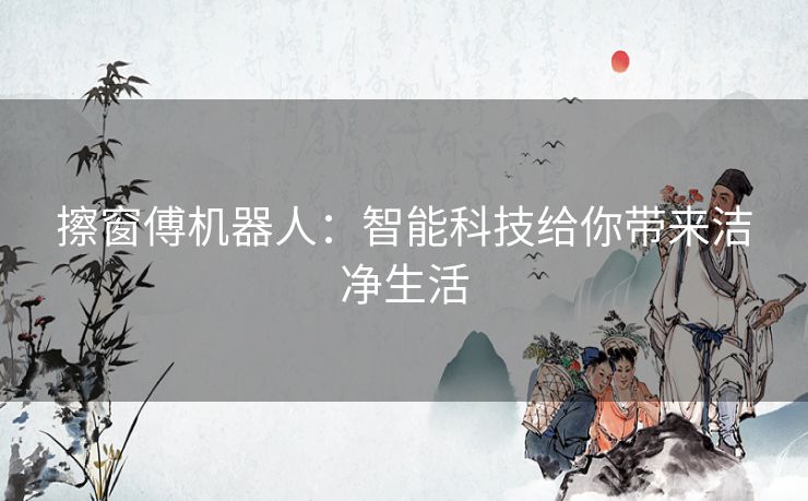 擦窗傅机器人:智能科技给你带来洁净生活 擦窗傅机器人:智能科技给你带来洁净生活