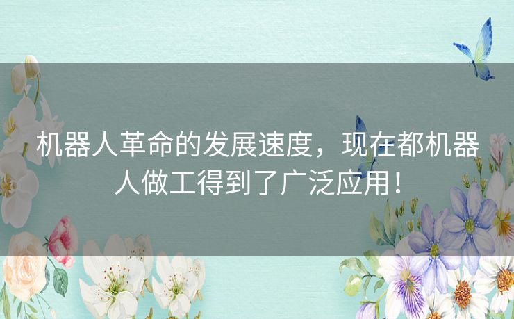 机器人革命的发展速度,现在都机器人做工得到了广泛应用! 机器人革命的发展速度,现在都机器人做工得到了广泛应用!