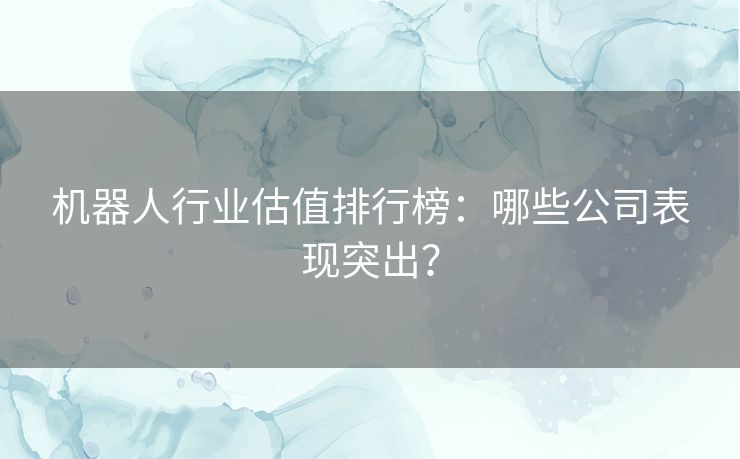机器人行业估值排行榜:哪些公司表现突出? 机器人行业估值排行榜:哪些公司表现突出?