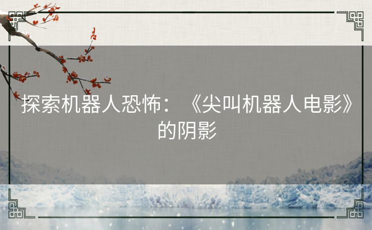 探索机器人恐怖:《尖叫机器人电影》的阴影 探索机器人恐怖:《尖叫机器人电影》的阴影