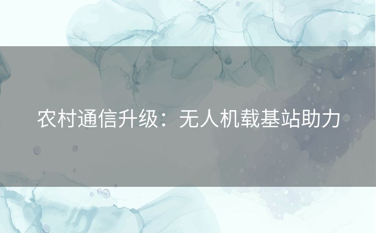 农村通信升级:无人机载基站助力 农村通信升级:无人机载基站助力