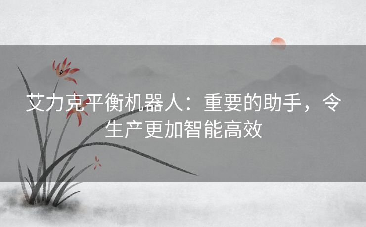 艾力克平衡机器人:重要的助手,令生产更加智能高效 艾力克平衡机器人:重要的助手,令生产更加智能高效