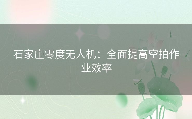 石家庄零度无人机:全面提高空拍作业效率 石家庄零度无人机:全面提高空拍作业效率