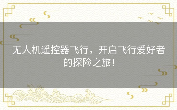 无人机遥控器飞行,开启飞行爱好者的探险之旅! 无人机遥控器飞行,开启飞行爱好者的探险之旅!