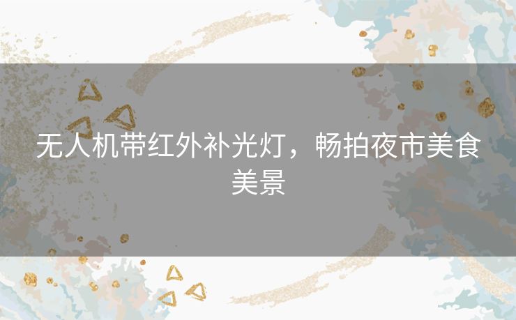 无人机带红外补光灯,畅拍夜市美食美景 无人机带红外补光灯,畅拍夜市美食美景