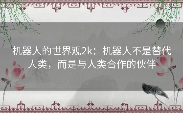 机器人的世界观2k:机器人不是替代人类,而是与人类合作的伙伴 机器人的世界观2k:机器人不是替代人类,而是与人类合作的伙伴