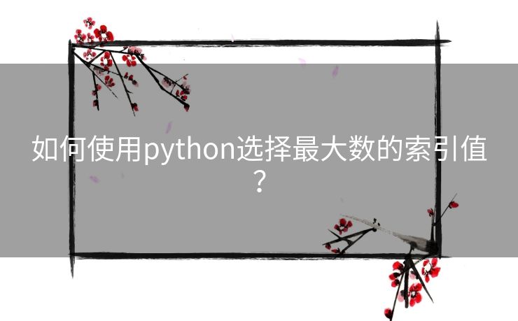 如何使用python选择最大数的索引值? 如何使用python选择最大数的索引值?