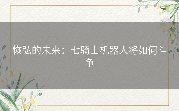 恢弘的未来:七骑士机器人将如何斗争 恢弘的未来:七骑士机器人将如何斗争