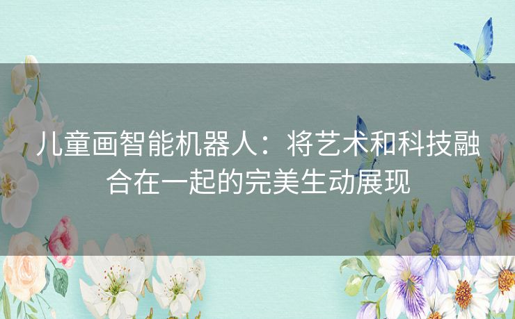 儿童画智能机器人:将艺术和科技融合在一起的完美生动展现 儿童画智能机器人:将艺术和科技融合在一起的完美生动展现