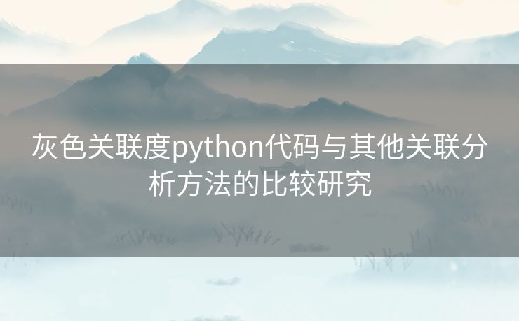 灰色关联度python代码与其他关联分析方法的比较研究 灰色关联度python代码与其他关联分析方法的比较研究