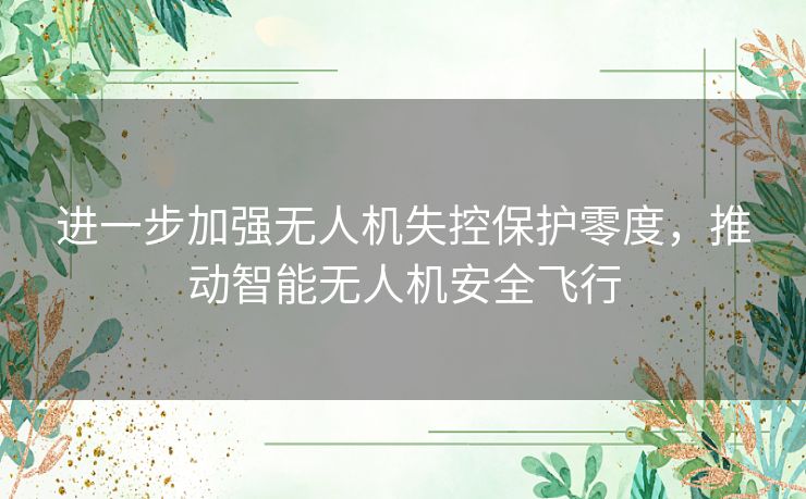 进一步加强无人机失控保护零度,推动智能无人机安全飞行 进一步加强无人机失控保护零度,推动智能无人机安全飞行