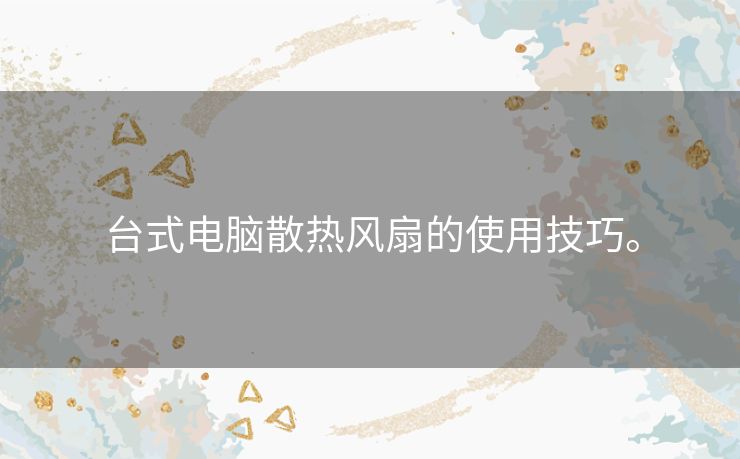 台式电脑散热风扇的使用技巧。 台式电脑散热风扇的使用技巧。