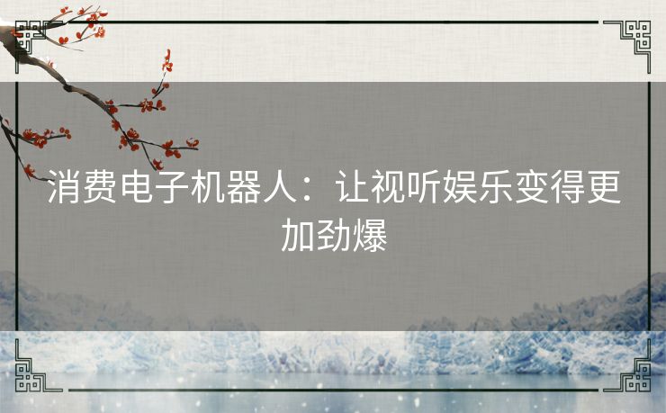 消费电子机器人:让视听娱乐变得更加劲爆 消费电子机器人:让视听娱乐变得更加劲爆