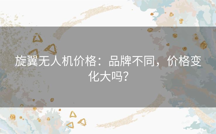 旋翼无人机价格:品牌不同,价格变化大吗? 旋翼无人机价格:品牌不同,价格变化大吗?