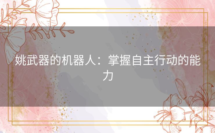 姚武器的机器人:掌握自主行动的能力 姚武器的机器人:掌握自主行动的能力