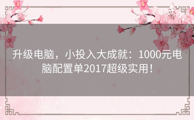 升级电脑，小投入大成就：1000元电脑配置单2017超级实用！