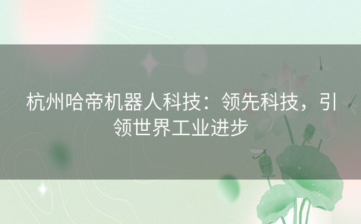杭州哈帝机器人科技:领先科技,引领世界工业进步 杭州哈帝机器人科技:领先科技,引领世界工业进步