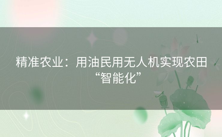 精准农业:用油民用无人机实现农田“智能化” 精准农业:用油民用无人机实现农田“智能化”