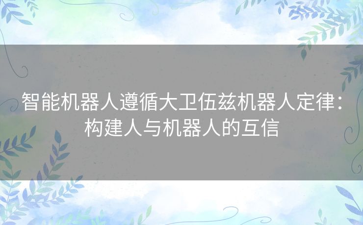 智能机器人遵循大卫伍兹机器人定律:构建人与机器人的互信 智能机器人遵循大卫伍兹机器人定律:构建人与机器人的互信
