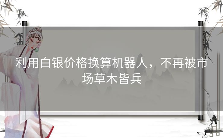 利用白银价格换算机器人,不再被市场草木皆兵 利用白银价格换算机器人,不再被市场草木皆兵