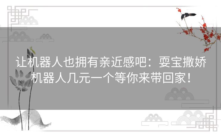 让机器人也拥有亲近感吧:耍宝撒娇机器人几元一个等你来带回家! 让机器人也拥有亲近感吧:耍宝撒娇机器人几元一个等你来带回家!
