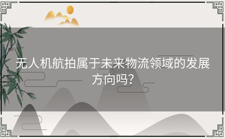 无人机航拍属于未来物流领域的发展方向吗? 无人机航拍属于未来物流领域的发展方向吗?
