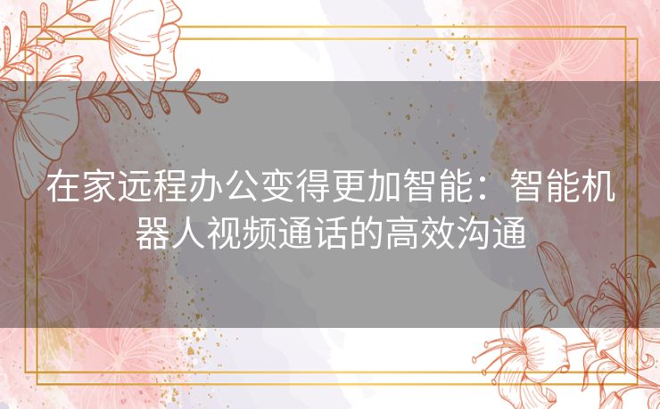 在家远程办公变得更加智能:智能机器人视频通话的高效沟通 在家远程办公变得更加智能:智能机器人视频通话的高效沟通
