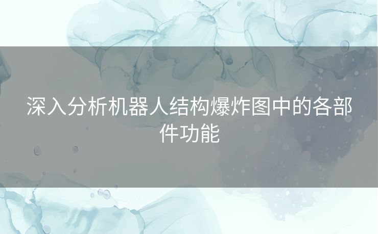 深入分析机器人结构爆炸图中的各部件功能 深入分析机器人结构爆炸图中的各部件功能