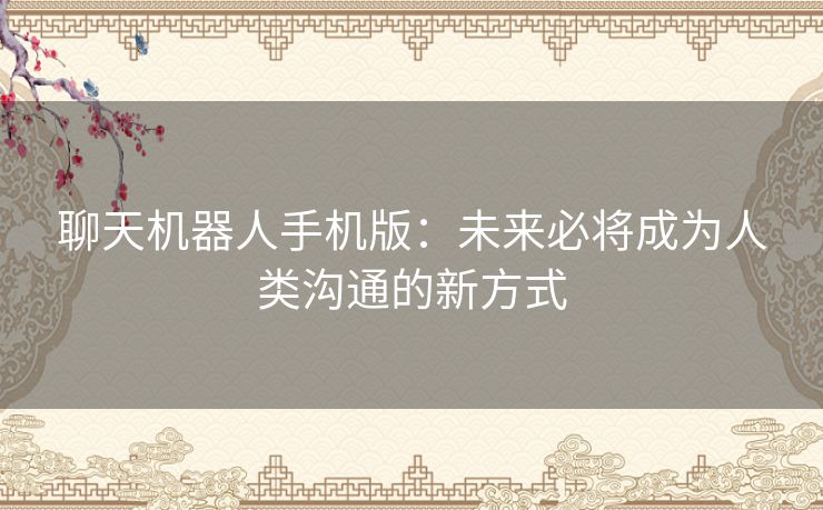 聊天机器人手机版:未来必将成为人类沟通的新方式 聊天机器人手机版:未来必将成为人类沟通的新方式