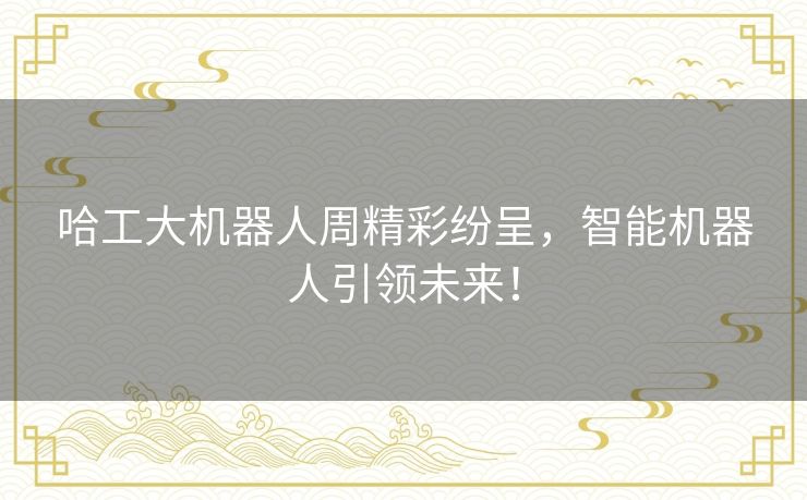 哈工大机器人周精彩纷呈,智能机器人引领未来! 哈工大机器人周精彩纷呈,智能机器人引领未来!