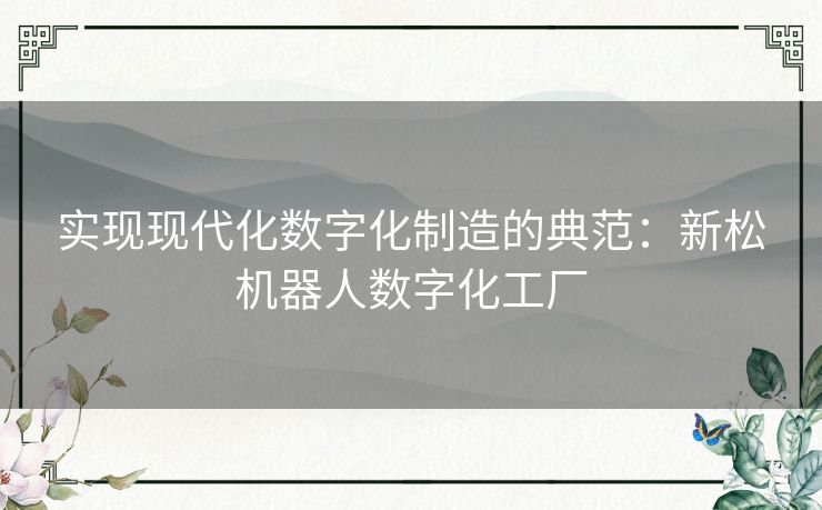 实现现代化数字化制造的典范：新松机器人数字化工厂