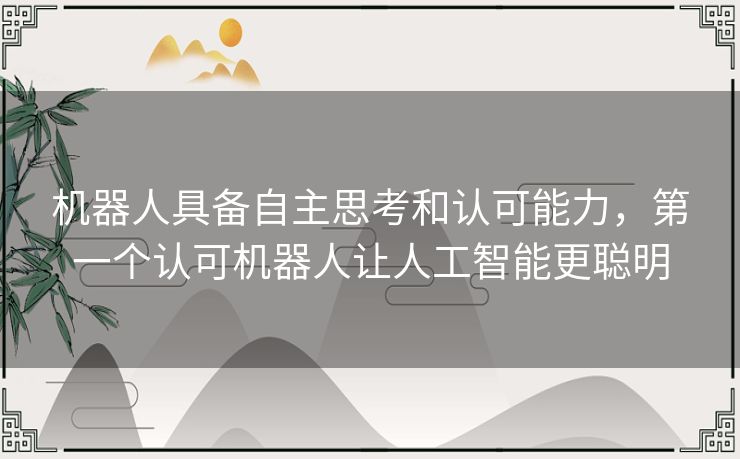 机器人具备自主思考和认可能力,第一个认可机器人让人工智能更聪明 机器人具备自主思考和认可能力,第一个认可机器人让人工智能更聪明